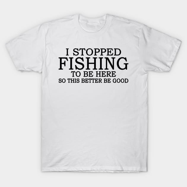 I Stop Fishing To Be Here So This Better Be Good T-Shirt by Jenna Lyannion